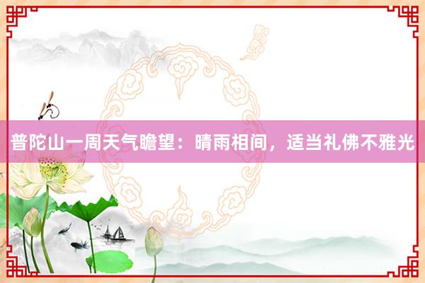 普陀山一周天气瞻望：晴雨相间，适当礼佛不雅光